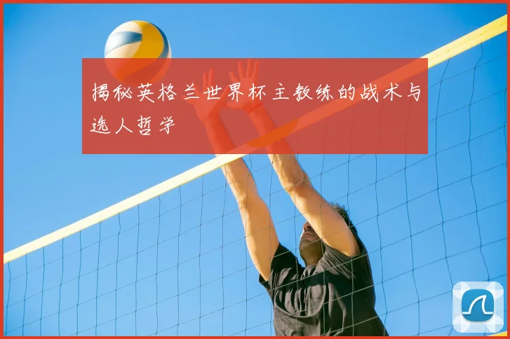 揭秘英格兰世界杯主教练的战术与选人哲学