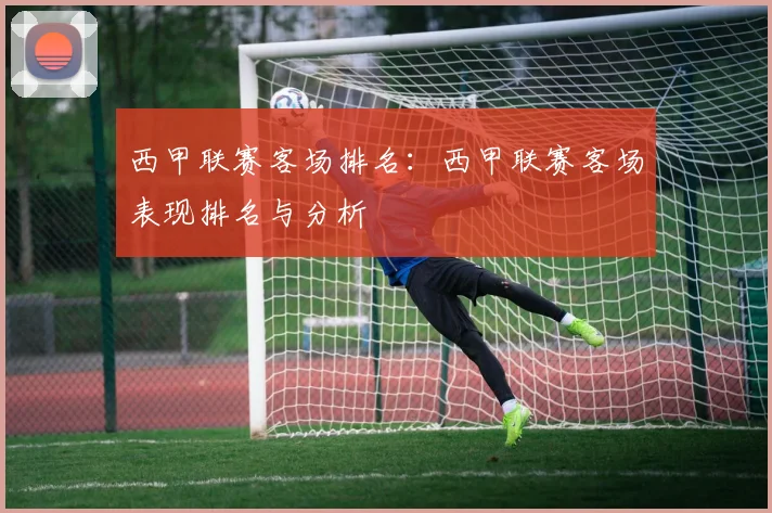西甲联赛客场排名：西甲联赛客场表现排名与分析