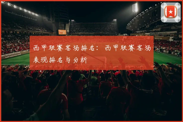 西甲联赛客场排名:西甲联赛客场表现排名与分析