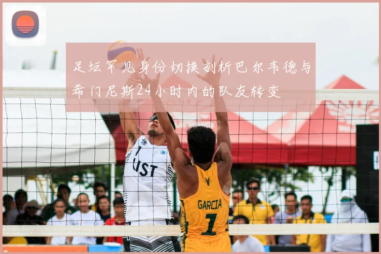 足坛罕见身份切换剖析巴尔韦德与希门尼斯24小时内的队友转变
