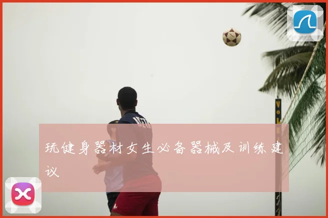 玩健身器材女生必备器械及训练建议